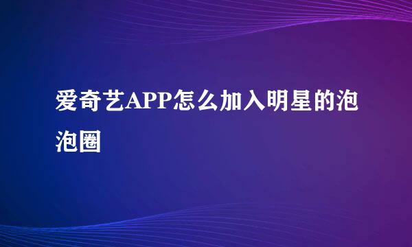 爱奇艺APP怎么加入明星的泡泡圈