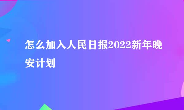 怎么加入人民日报2022新年晚安计划