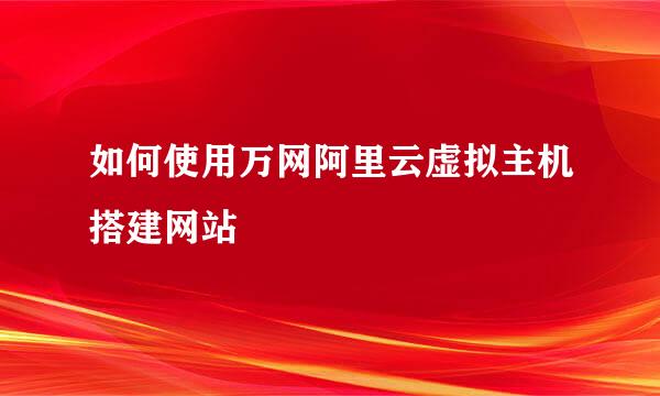 如何使用万网阿里云虚拟主机搭建网站