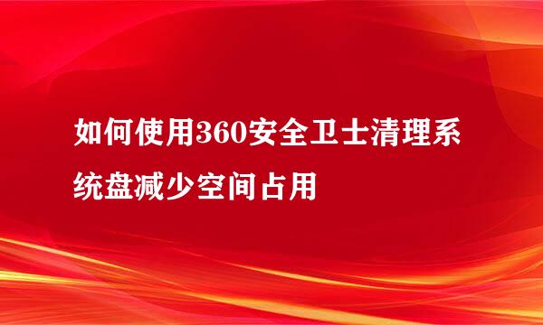 如何使用360安全卫士清理系统盘减少空间占用