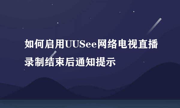 如何启用UUSee网络电视直播录制结束后通知提示