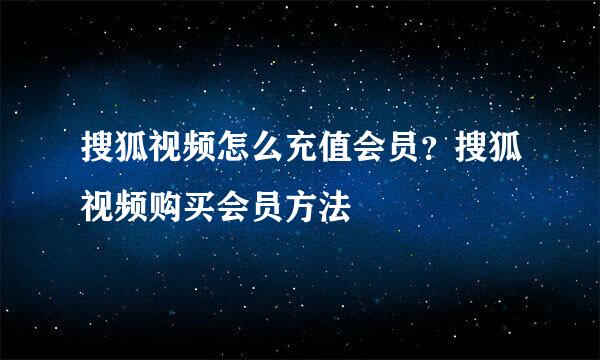 搜狐视频怎么充值会员？搜狐视频购买会员方法