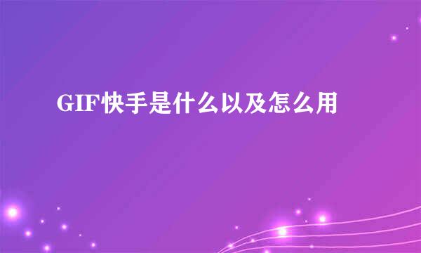 GIF快手是什么以及怎么用