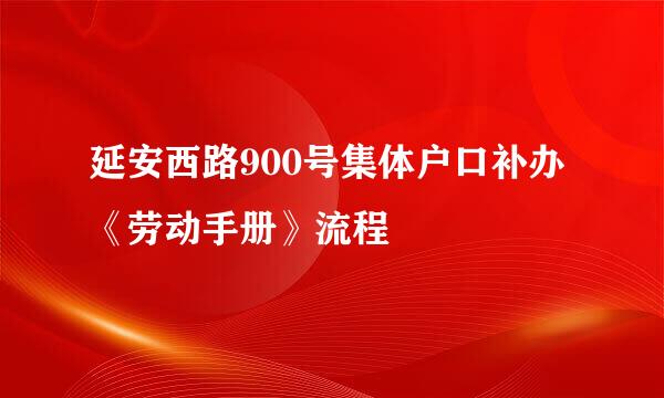 延安西路900号集体户口补办《劳动手册》流程