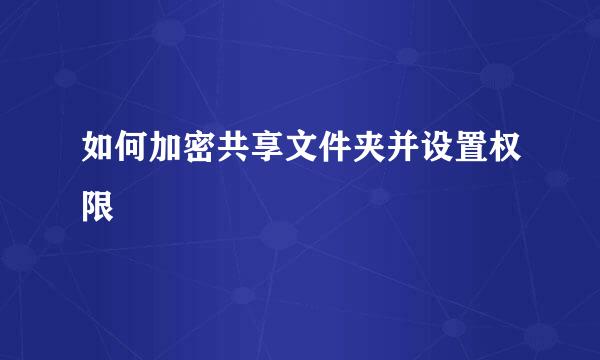 如何加密共享文件夹并设置权限