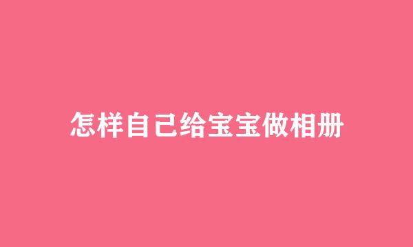 怎样自己给宝宝做相册