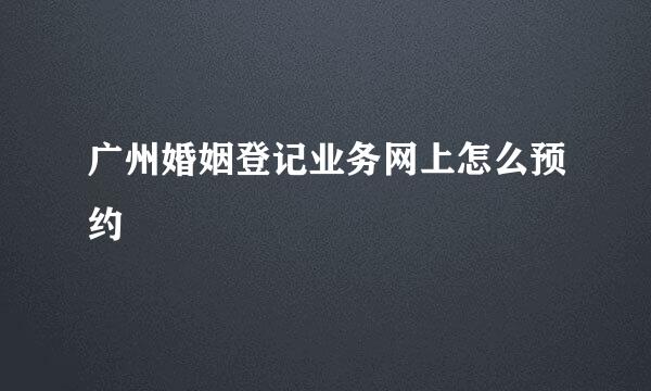 广州婚姻登记业务网上怎么预约