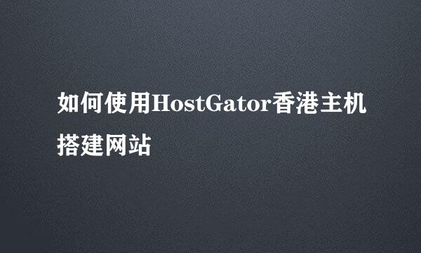 如何使用HostGator香港主机搭建网站