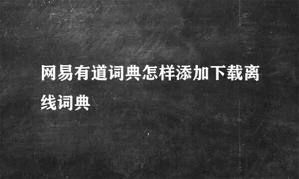 网易有道词典怎样添加下载离线词典