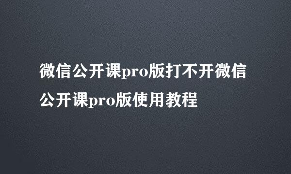 微信公开课pro版打不开微信公开课pro版使用教程