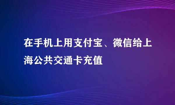 在手机上用支付宝、微信给上海公共交通卡充值