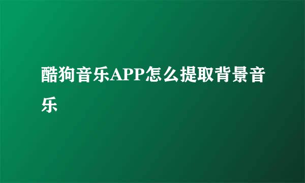 酷狗音乐APP怎么提取背景音乐