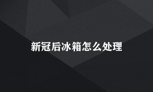 新冠后冰箱怎么处理