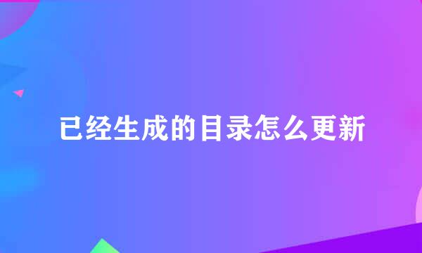 已经生成的目录怎么更新