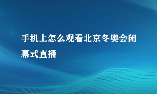 手机上怎么观看北京冬奥会闭幕式直播