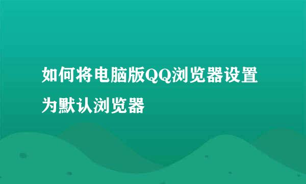 如何将电脑版QQ浏览器设置为默认浏览器