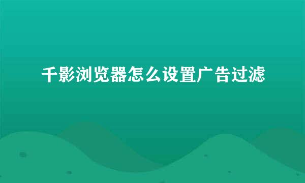 千影浏览器怎么设置广告过滤