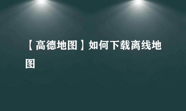 【高德地图】如何下载离线地图