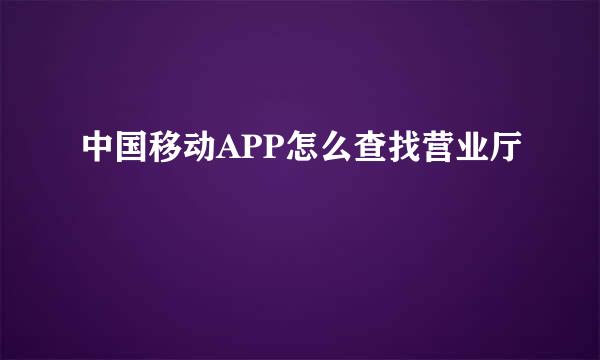 中国移动APP怎么查找营业厅