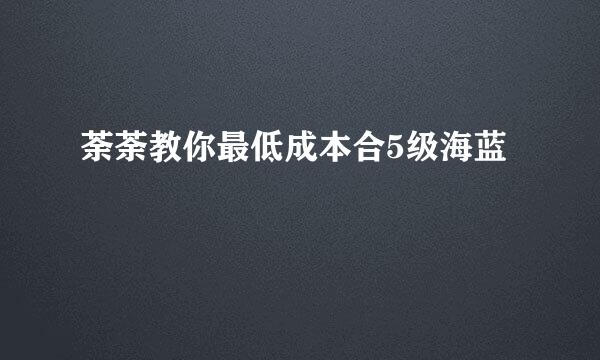 荼荼教你最低成本合5级海蓝