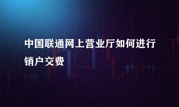 中国联通网上营业厅如何进行销户交费