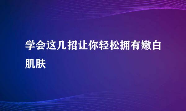 学会这几招让你轻松拥有嫩白肌肤