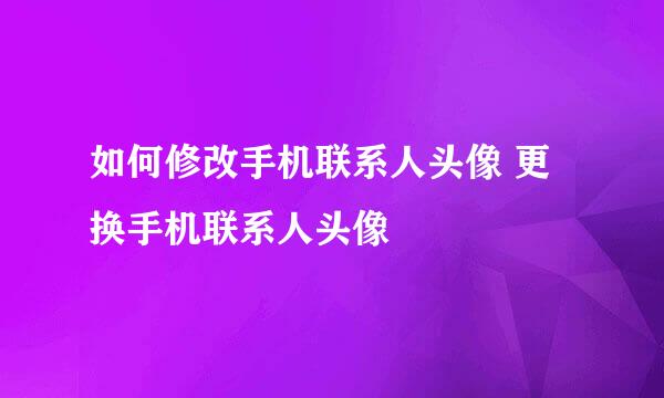 如何修改手机联系人头像 更换手机联系人头像