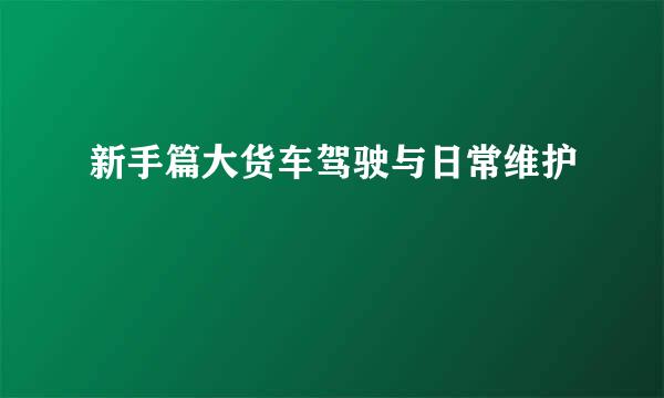 新手篇大货车驾驶与日常维护