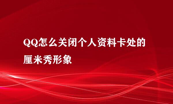 QQ怎么关闭个人资料卡处的厘米秀形象