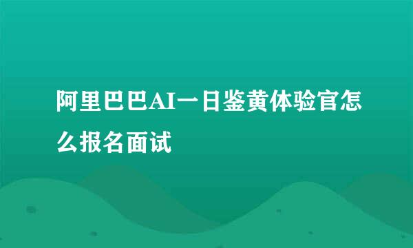 阿里巴巴AI一日鉴黄体验官怎么报名面试