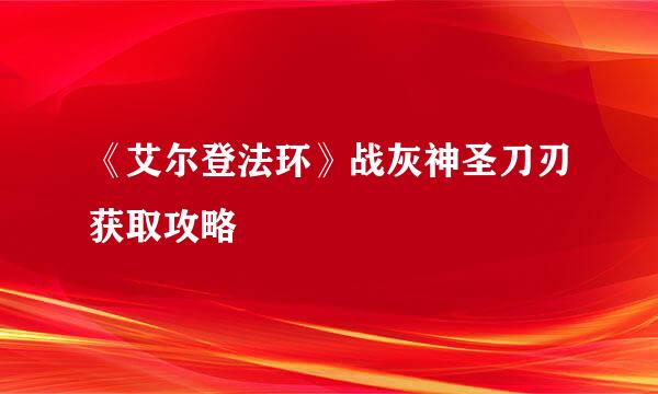 《艾尔登法环》战灰神圣刀刃获取攻略