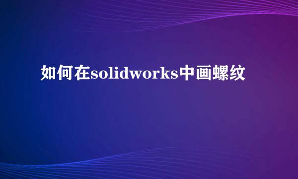 如何在solidworks中画螺纹