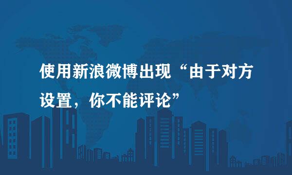 使用新浪微博出现“由于对方设置，你不能评论”