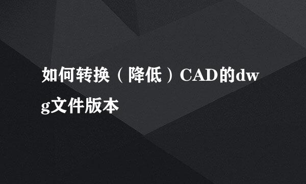 如何转换（降低）CAD的dwg文件版本