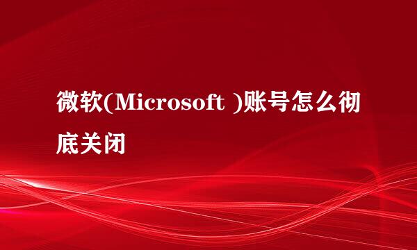 微软(Microsoft )账号怎么彻底关闭