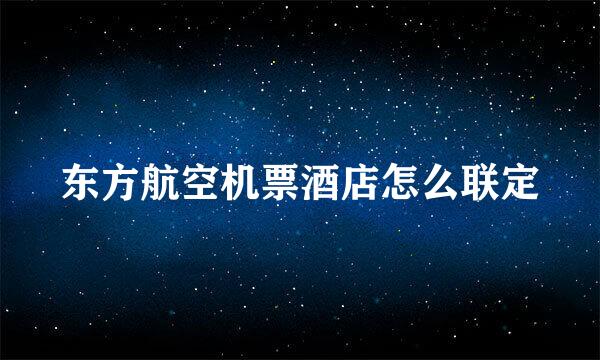 东方航空机票酒店怎么联定