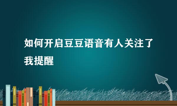 如何开启豆豆语音有人关注了我提醒