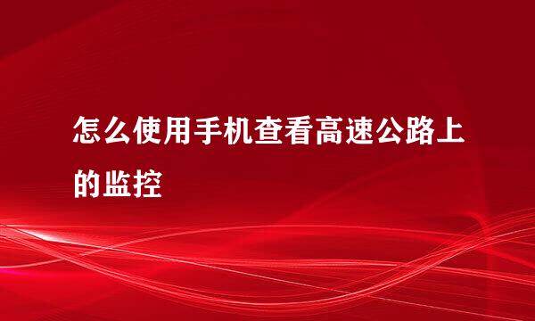 怎么使用手机查看高速公路上的监控