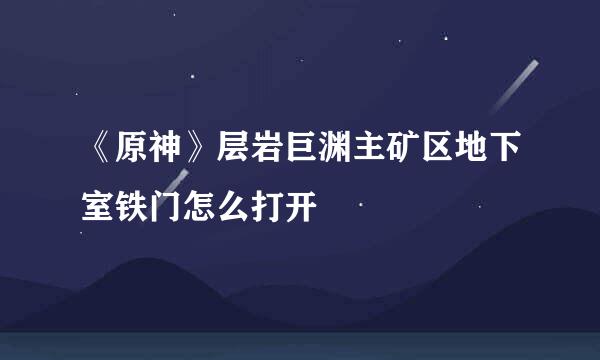 《原神》层岩巨渊主矿区地下室铁门怎么打开