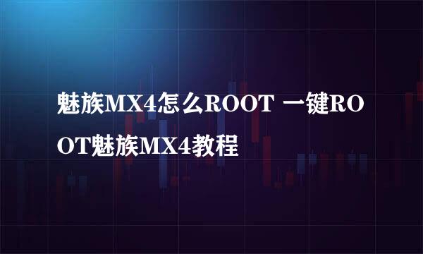 魅族MX4怎么ROOT 一键ROOT魅族MX4教程