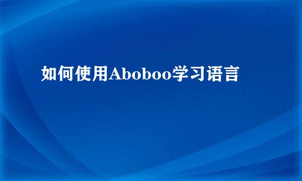 如何使用Aboboo学习语言