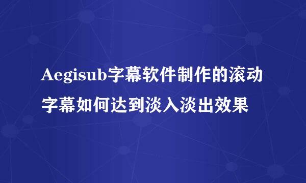 Aegisub字幕软件制作的滚动字幕如何达到淡入淡出效果