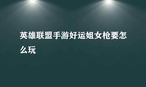 英雄联盟手游好运姐女枪要怎么玩