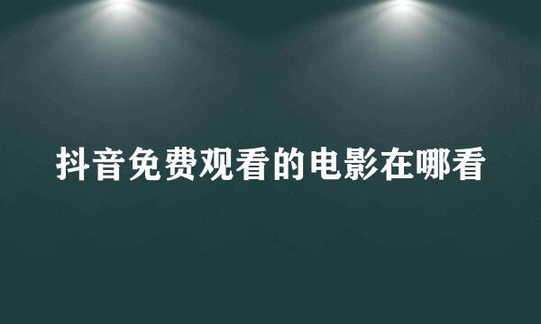 抖音免费观看的电影在哪看