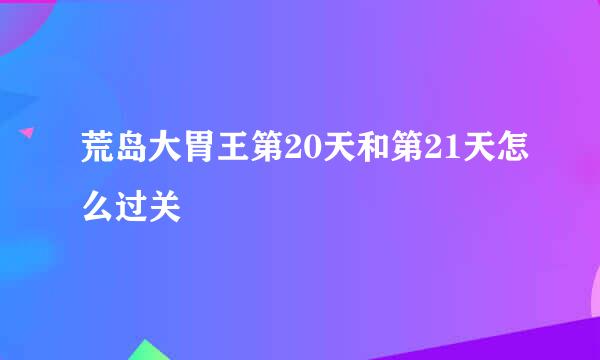 荒岛大胃王第20天和第21天怎么过关