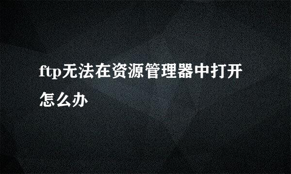 ftp无法在资源管理器中打开怎么办