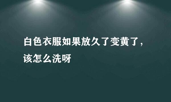 白色衣服如果放久了变黄了，该怎么洗呀