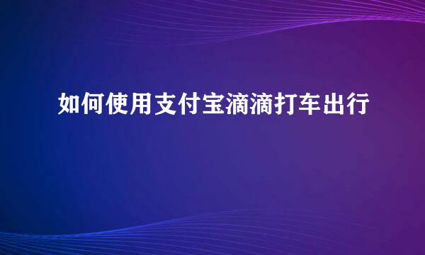 如何使用支付宝滴滴打车出行