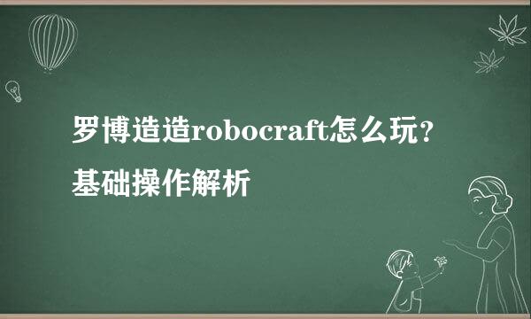 罗博造造robocraft怎么玩？基础操作解析