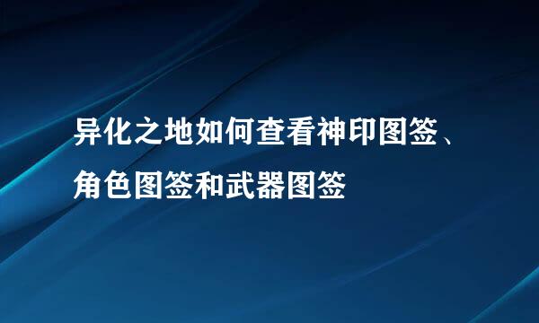 异化之地如何查看神印图签、角色图签和武器图签